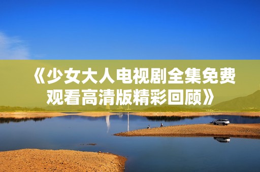 《少女大人电视剧全集免费观看高清版精彩回顾》