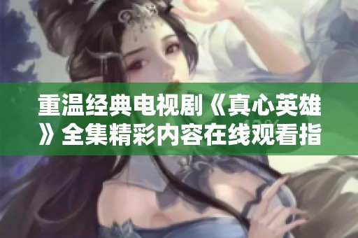 重温经典电视剧《真心英雄》全集精彩内容在线观看指南