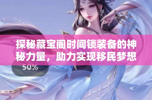 探秘藏宝阁时间锁装备的神秘力量，助力实现移民梦想的可能性分析
