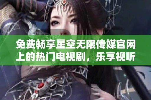免费畅享星空无限传媒官网上的热门电视剧，乐享视听盛宴
