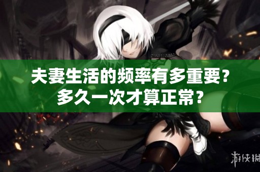 夫妻生活的频率有多重要？多久一次才算正常？