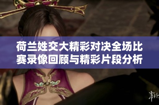 荷兰姓交大精彩对决全场比赛录像回顾与精彩片段分析