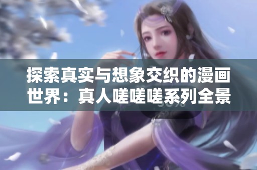 探索真实与想象交织的漫画世界：真人嗟嗟嗟系列全景解析
