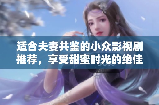 适合夫妻共鉴的小众影视剧推荐，享受甜蜜时光的绝佳选择