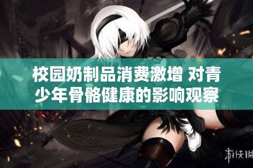 校园奶制品消费激增 对青少年骨骼健康的影响观察