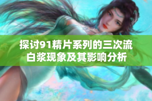 探讨91精片系列的三次流白浆现象及其影响分析