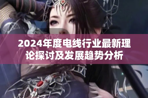 2024年度电线行业最新理论探讨及发展趋势分析