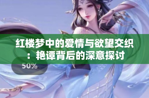 红楼梦中的爱情与欲望交织：艳谭背后的深意探讨