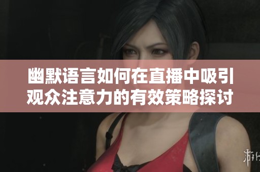 幽默语言如何在直播中吸引观众注意力的有效策略探讨