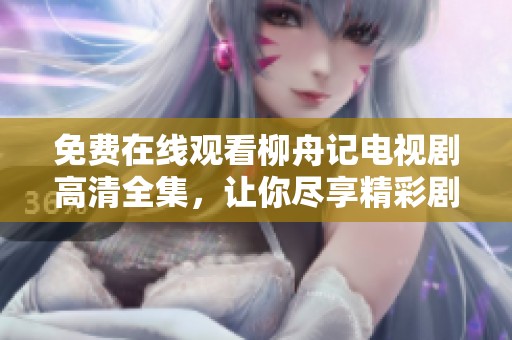 免费在线观看柳舟记电视剧高清全集，让你尽享精彩剧情与人物发展