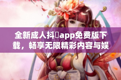 全新成人抖抈app免费版下载，畅享无限精彩内容与娱乐体验