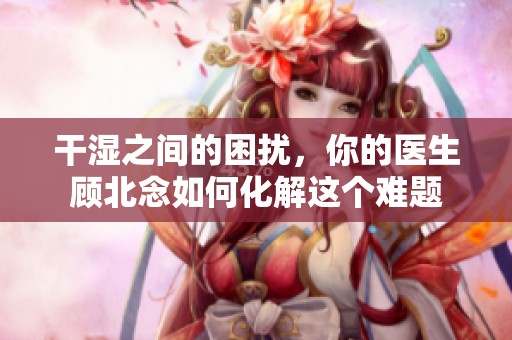 干湿之间的困扰，你的医生顾北念如何化解这个难题