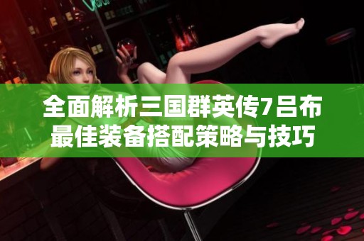 全面解析三国群英传7吕布最佳装备搭配策略与技巧