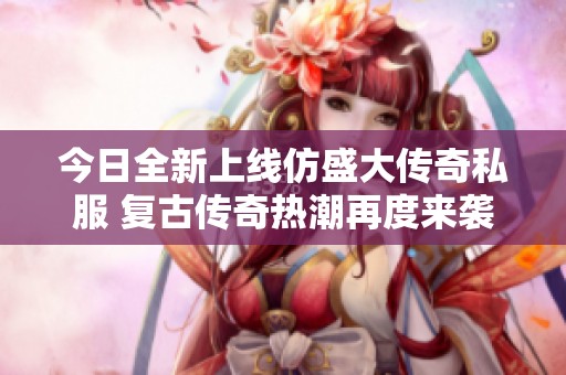 今日全新上线仿盛大传奇私服 复古传奇热潮再度来袭