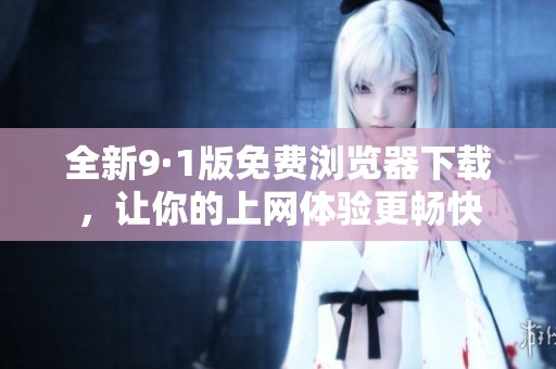 全新9·1版免费浏览器下载，让你的上网体验更畅快