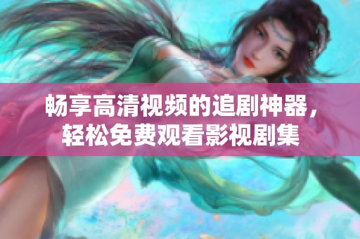 畅享高清视频的追剧神器，轻松免费观看影视剧集