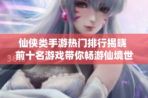 仙侠类手游热门排行揭晓 前十名游戏带你畅游仙境世界