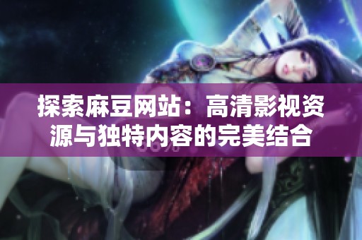 探索麻豆网站：高清影视资源与独特内容的完美结合