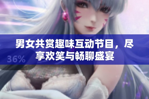 男女共赏趣味互动节目，尽享欢笑与畅聊盛宴