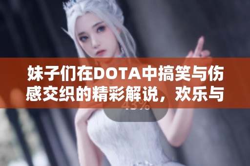 妹子们在DOTA中搞笑与伤感交织的精彩解说，欢乐与泪水同在