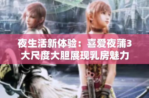 夜生活新体验：喜爱夜蒲3大尺度大胆展现乳房魅力