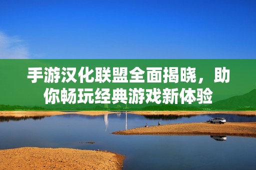 手游汉化联盟全面揭晓，助你畅玩经典游戏新体验