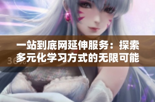 一站到底网延伸服务：探索多元化学习方式的无限可能性