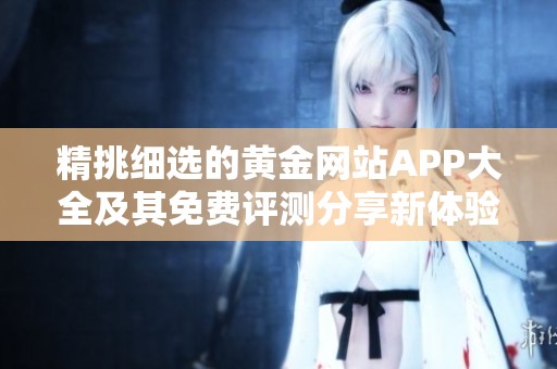 精挑细选的黄金网站APP大全及其免费评测分享新体验