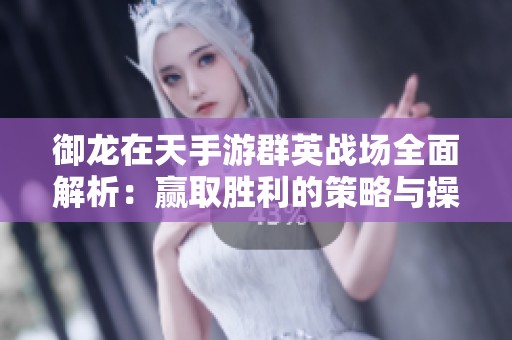 御龙在天手游群英战场全面解析：赢取胜利的策略与操作技巧分享