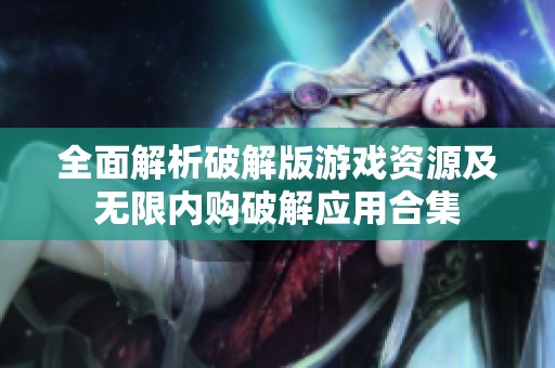 全面解析破解版游戏资源及无限内购破解应用合集
