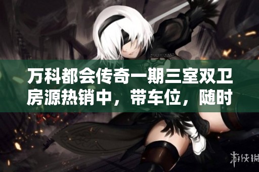 万科都会传奇一期三室双卫房源热销中，带车位，随时欢迎看房