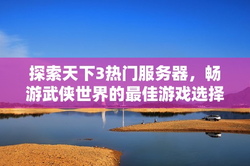 探索天下3热门服务器，畅游武侠世界的最佳游戏选择推荐