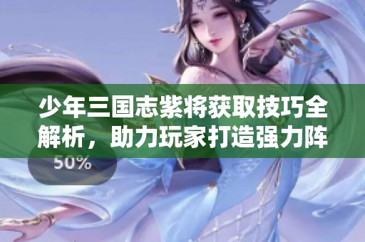 少年三国志紫将获取技巧全解析，助力玩家打造强力阵容