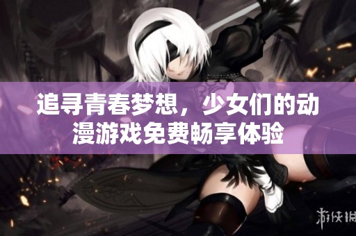 追寻青春梦想，少女们的动漫游戏免费畅享体验