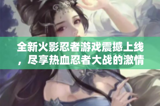 全新火影忍者游戏震撼上线，尽享热血忍者大战的激情体验