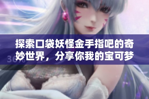 探索口袋妖怪金手指吧的奇妙世界，分享你我的宝可梦冒险故事