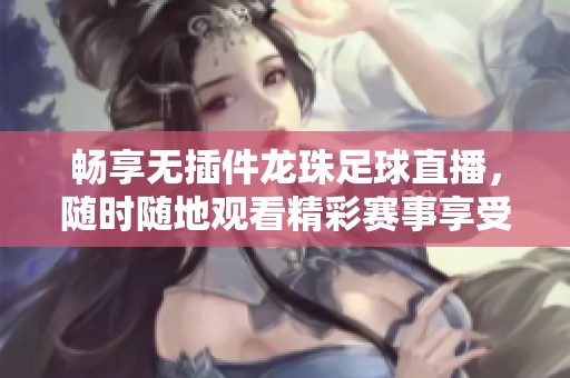 畅享无插件龙珠足球直播，随时随地观看精彩赛事享受体育盛宴