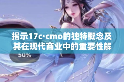 揭示17c·cmo的独特概念及其在现代商业中的重要性解析