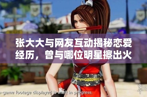 张大大与网友互动揭秘恋爱经历，曾与哪位明星擦出火花？