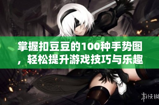 掌握扣豆豆的100种手势图，轻松提升游戏技巧与乐趣