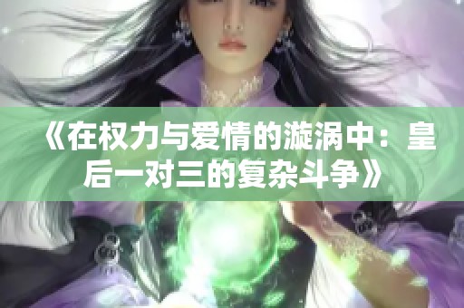 《在权力与爱情的漩涡中：皇后一对三的复杂斗争》