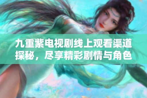 九重紫电视剧线上观看渠道探秘，尽享精彩剧情与角色魅力