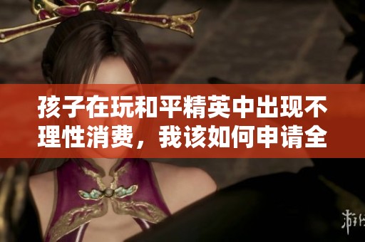 孩子在玩和平精英中出现不理性消费，我该如何申请全额退款？