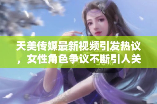 天美传媒最新视频引发热议，女性角色争议不断引人关注