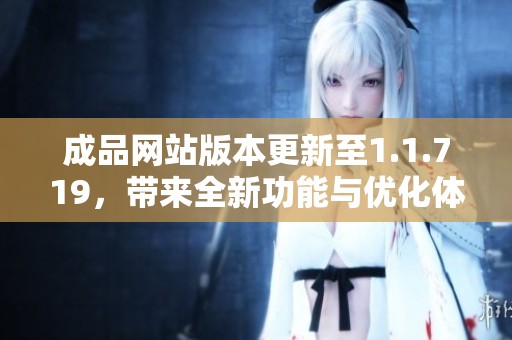 成品网站版本更新至1.1.719，带来全新功能与优化体验