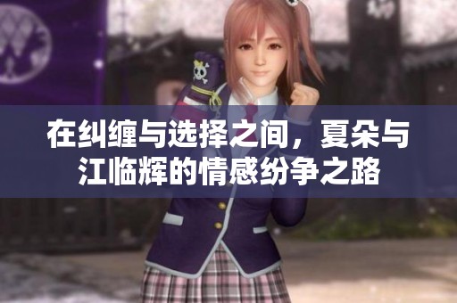 在纠缠与选择之间，夏朵与江临辉的情感纷争之路