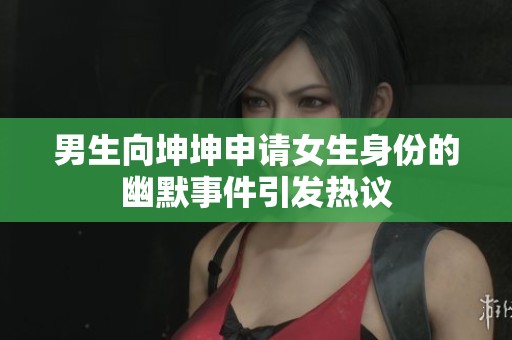男生向坤坤申请女生身份的幽默事件引发热议