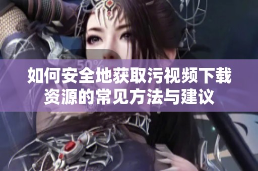 如何安全地获取污视频下载资源的常见方法与建议