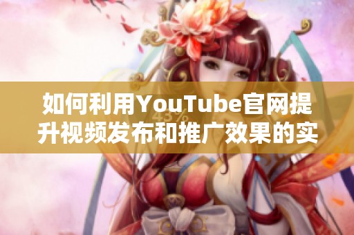 如何利用YouTube官网提升视频发布和推广效果的实用技巧