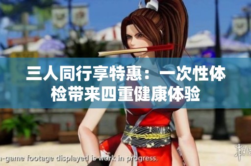 三人同行享特惠：一次性体检带来四重健康体验